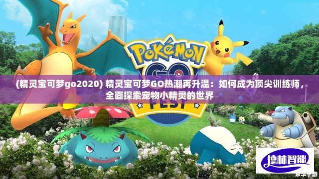 (精灵宝可梦go2020) 精灵宝可梦GO热潮再升温：如何成为顶尖训练师，全面探索宠物小精灵的世界